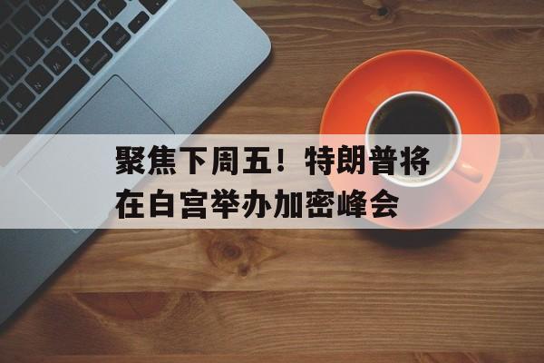 聚焦下周五！特朗普将在白宫举办加密峰会