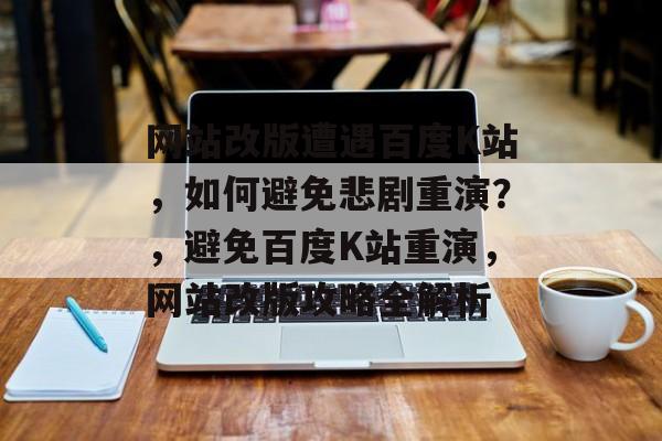 网站改版遭遇百度K站，如何避免悲剧重演？，避免百度K站重演，网站改版攻略全解析