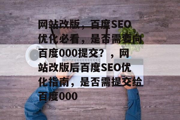 网站改版，百度SEO优化必看，是否需要向百度000提交？，网站改版后百度SEO优化指南，是否需提交给百度000