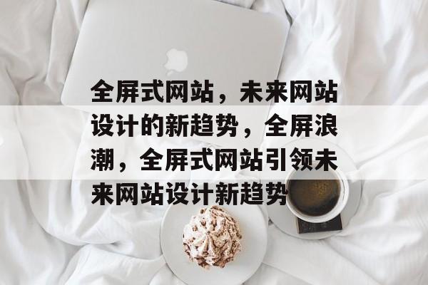 全屏式网站，未来网站设计的新趋势，全屏浪潮，全屏式网站引领未来网站设计新趋势