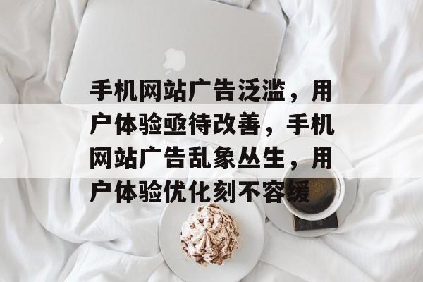 手机网站广告泛滥，用户体验亟待改善，手机网站广告乱象丛生，用户体验优化刻不容缓
