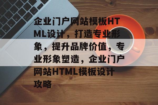 企业门户网站模板HTML设计,打造专业形象,提升品牌价值,专业形象塑造,企业门户网站HTML模板设计攻略 企业门户网站模板HTML设计,打造专业形象,提升品牌价值,专业形象塑造,企业门户网站HTML模板设计攻略