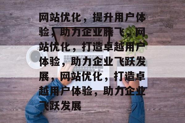 网站优化，提升用户体验，助力企业腾飞，网站优化，打造卓越用户体验，助力企业飞跃发展，网站优化，打造卓越用户体验，助力企业飞跃发展