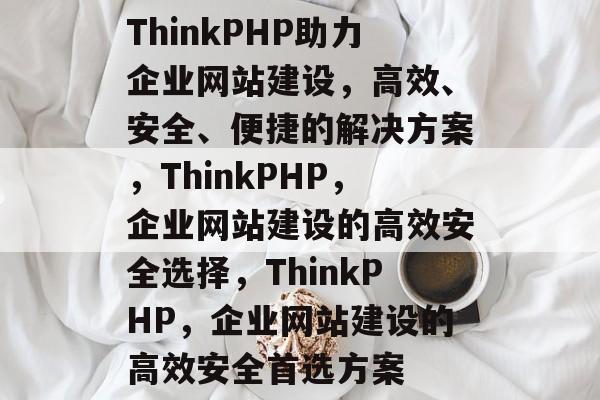 ThinkPHP助力企业网站建设，高效、安全、便捷的解决方案，ThinkPHP，企业网站建设的高效安全选择，ThinkPHP，企业网站建设的高效安全首选方案