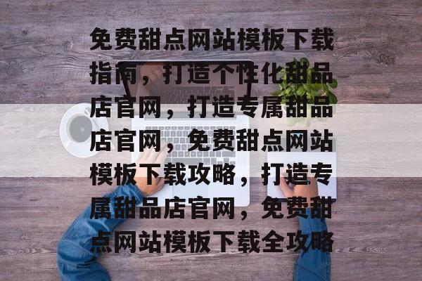 免费甜点网站模板下载指南，打造个性化甜品店官网，打造专属甜品店官网，免费甜点网站模板下载攻略，打造专属甜品店官网，免费甜点网站模板下载全攻略