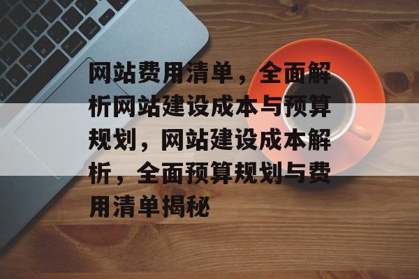 网站费用清单，全面解析网站建设成本与预算规划，网站建设成本解析，全面预算规划与费用清单揭秘