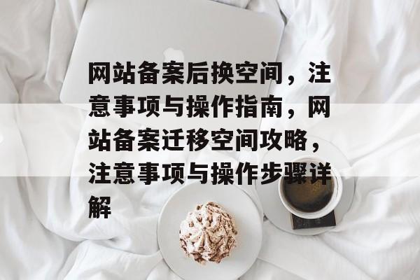 网站备案后换空间，注意事项与操作指南，网站备案迁移空间攻略，注意事项与操作步骤详解