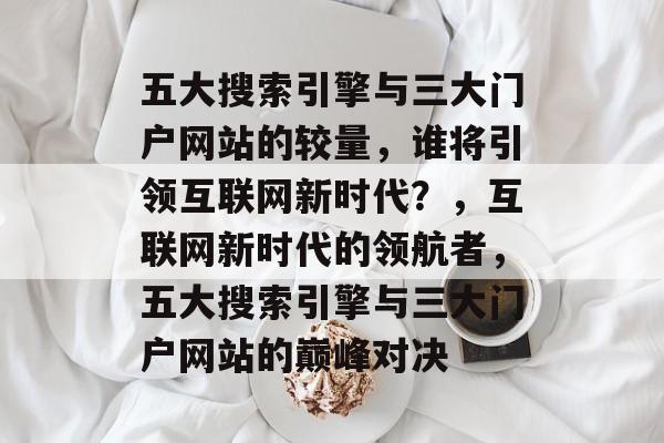 五大搜索引擎与三大门户网站的较量，谁将引领互联网新时代？，互联网新时代的领航者，五大搜索引擎与三大门户网站的巅峰对决