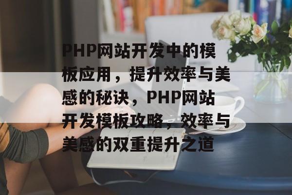 PHP网站开发中的模板应用，提升效率与美感的秘诀，PHP网站开发模板攻略，效率与美感的双重提升之道