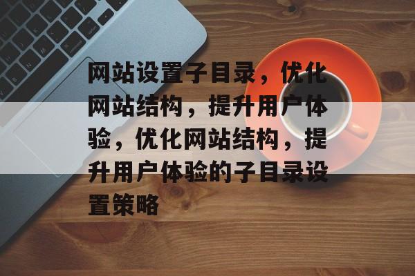 网站设置子目录，优化网站结构，提升用户体验，优化网站结构，提升用户体验的子目录设置策略