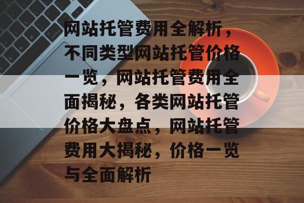 网站托管费用全解析,不同类型网站托管价格一览,网站托管费用全面揭秘,各类网站托管价格大盘点,网站托管费用大揭秘,价格一览与全面解析 网站托管费用全解析,不同类型网站托管价格一览,网站托管费用全面揭秘,各类网站托管价格大盘点,网站托管费用大揭秘,价格一览与全面解析