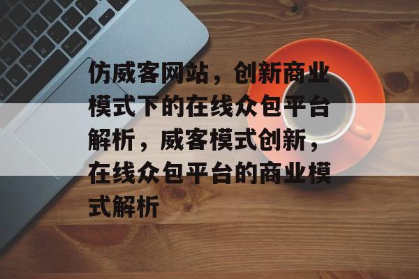 仿威客网站，创新商业模式下的在线众包平台解析，威客模式创新，在线众包平台的商业模式解析