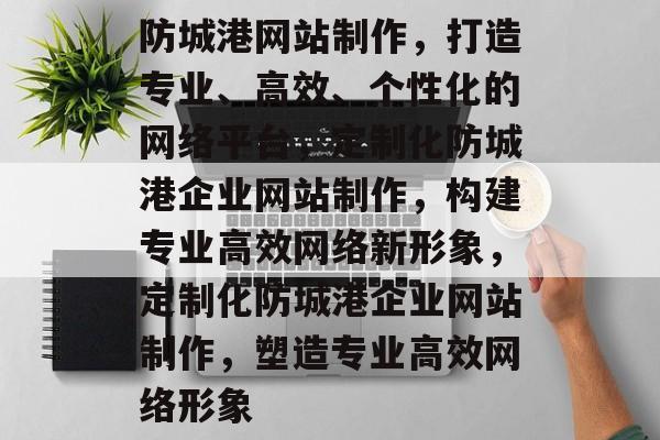 防城港网站制作，打造专业、高效、个性化的网络平台，定制化防城港企业网站制作，构建专业高效网络新形象，定制化防城港企业网站制作，塑造专业高效网络形象