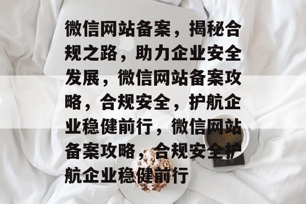 微信网站备案，揭秘合规之路，助力企业安全发展，微信网站备案攻略，合规安全，护航企业稳健前行，微信网站备案攻略，合规安全护航企业稳健前行