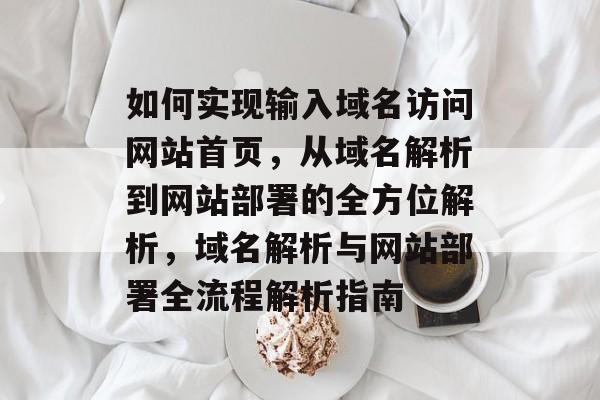 如何实现输入域名访问网站首页，从域名解析到网站部署的全方位解析，域名解析与网站部署全流程解析指南