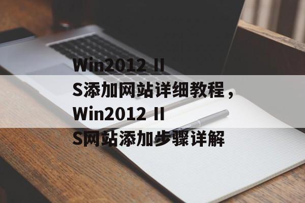 Win2012 IIS添加网站详细教程，Win2012 IIS网站添加步骤详解