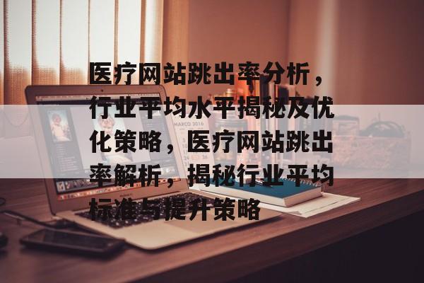 医疗网站跳出率分析，行业平均水平揭秘及优化策略，医疗网站跳出率解析，揭秘行业平均标准与提升策略