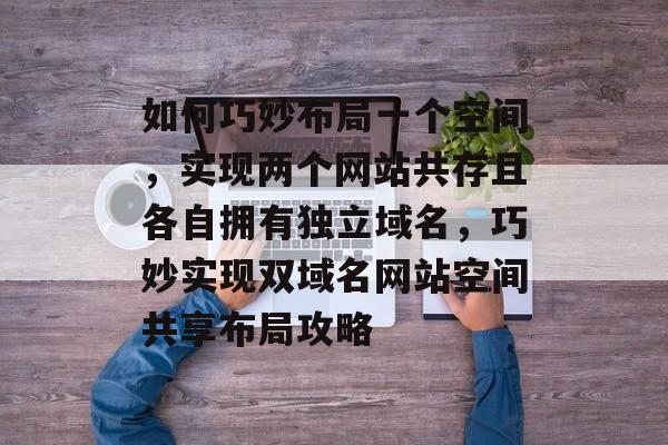 如何巧妙布局一个空间，实现两个网站共存且各自拥有独立域名，巧妙实现双域名网站空间共享布局攻略
