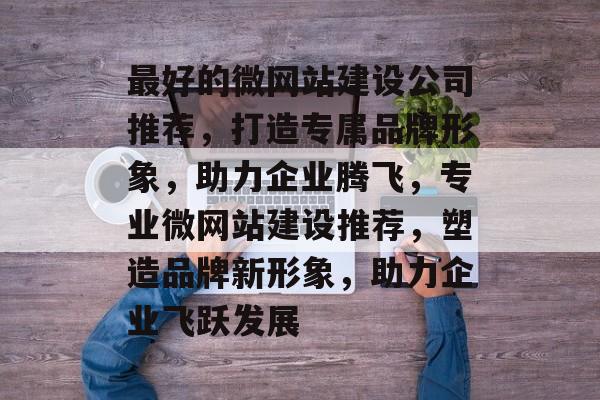 最好的微网站建设公司推荐，打造专属品牌形象，助力企业腾飞，专业微网站建设推荐，塑造品牌新形象，助力企业飞跃发展