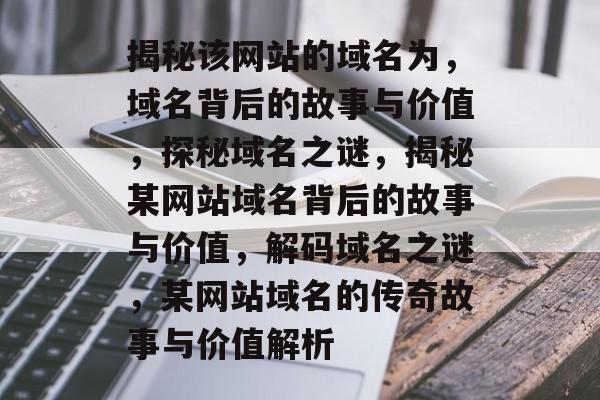 揭秘该网站的域名为，域名背后的故事与价值，探秘域名之谜，揭秘某网站域名背后的故事与价值，解码域名之谜，某网站域名的传奇故事与价值解析