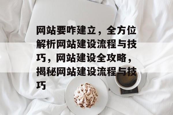 网站要咋建立，全方位解析网站建设流程与技巧，网站建设全攻略，揭秘网站建设流程与技巧