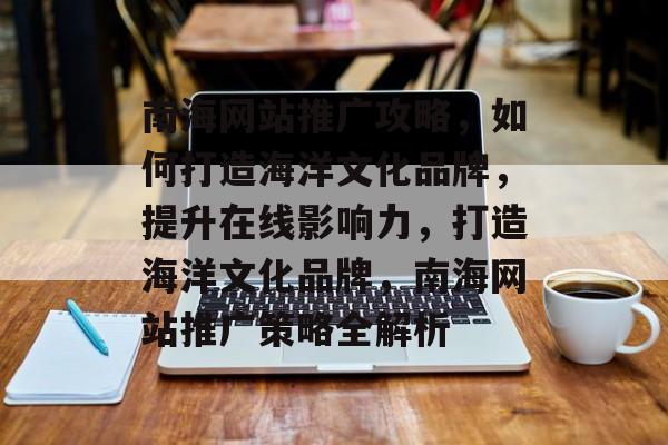 南海网站推广攻略，如何打造海洋文化品牌，提升在线影响力，打造海洋文化品牌，南海网站推广策略全解析