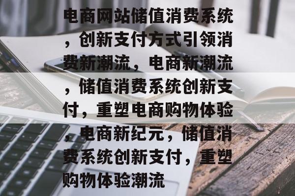 电商网站储值消费系统，创新支付方式引领消费新潮流，电商新潮流，储值消费系统创新支付，重塑电商购物体验，电商新纪元，储值消费系统创新支付，重塑购物体验潮流