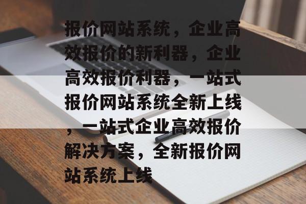 报价网站系统，企业高效报价的新利器，企业高效报价利器，一站式报价网站系统全新上线，一站式企业高效报价解决方案，全新报价网站系统上线