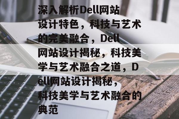 深入解析Dell网站设计特色，科技与艺术的完美融合，Dell网站设计揭秘，科技美学与艺术融合之道，Dell网站设计揭秘，科技美学与艺术融合的典范