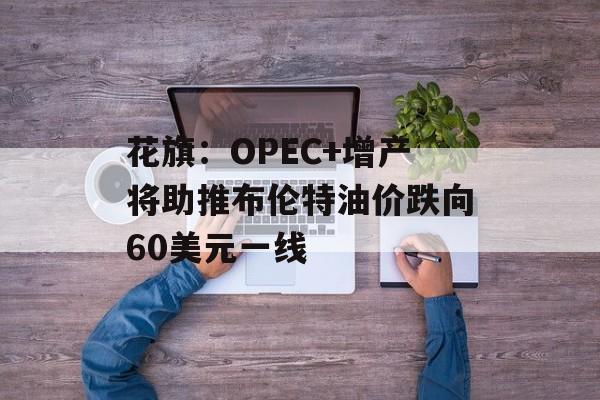 花旗：OPEC+增产将助推布伦特油价跌向60美元一线