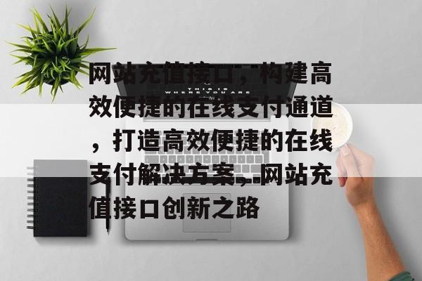 网站充值接口，构建高效便捷的在线支付通道，打造高效便捷的在线支付解决方案，网站充值接口创新之路