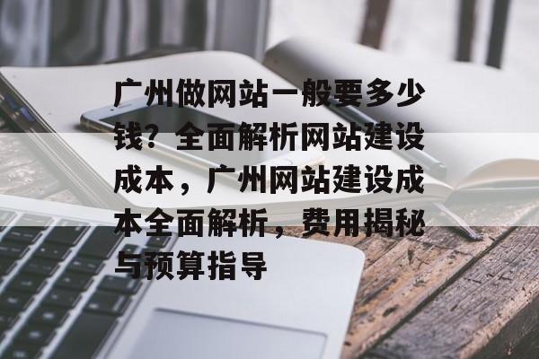 广州做网站一般要多少钱？全面解析网站建设成本，广州网站建设成本全面解析，费用揭秘与预算指导