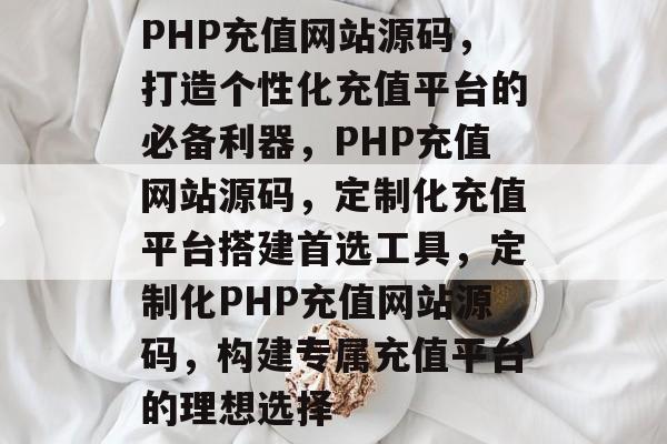 PHP充值网站源码，打造个性化充值平台的必备利器，PHP充值网站源码，定制化充值平台搭建首选工具，定制化PHP充值网站源码，构建专属充值平台的理想选择