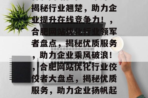 合肥网站优化哪家好？揭秘行业翘楚，助力企业提升在线竞争力！，合肥网站优化行业领军者盘点，揭秘优质服务，助力企业乘风破浪！，合肥网站优化行业佼佼者大盘点，揭秘优质服务，助力企业扬帆起航！