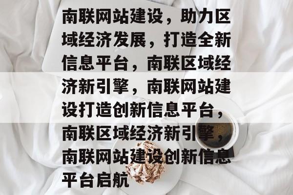 南联网站建设，助力区域经济发展，打造全新信息平台，南联区域经济新引擎，南联网站建设打造创新信息平台，南联区域经济新引擎，南联网站建设创新信息平台启航