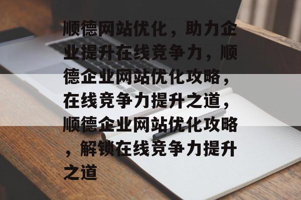 顺德网站优化，助力企业提升在线竞争力，顺德企业网站优化攻略，在线竞争力提升之道，顺德企业网站优化攻略，解锁在线竞争力提升之道