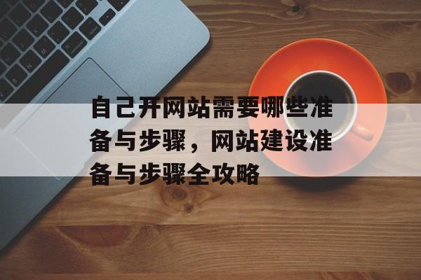 自己开网站需要哪些准备与步骤，网站建设准备与步骤全攻略