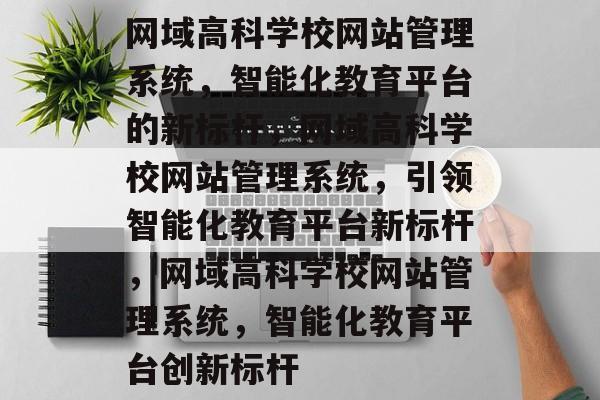 网域高科学校网站管理系统，智能化教育平台的新标杆，网域高科学校网站管理系统，引领智能化教育平台新标杆，网域高科学校网站管理系统，智能化教育平台创新标杆