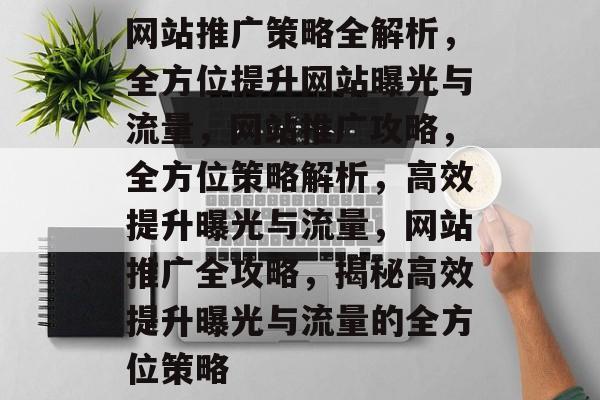 网站推广策略全解析,全方位提升网站曝光与流量,网站推广攻略,全方位策略解析,高效提升曝光与流量,网站推广全攻略,揭秘高效提升曝光与流量的全方位策略 网站推广策略全解析,全方位提升网站曝光与流量,网站推广攻略,全方位策略解析,高效提升曝光与流量,网站推广全攻略,揭秘高效提升曝光与流量的全方位策略