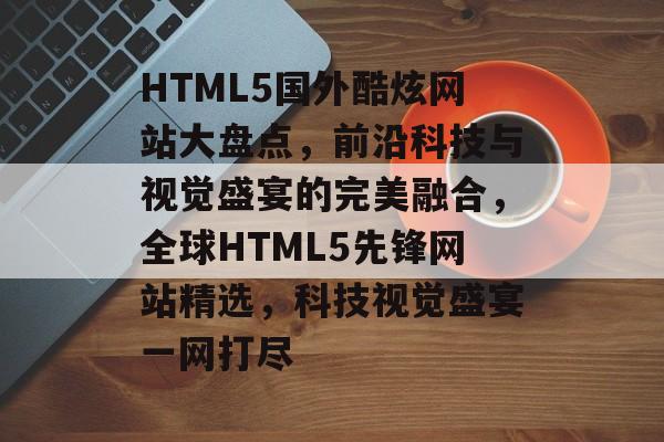 HTML5国外酷炫网站大盘点，前沿科技与视觉盛宴的完美融合，全球HTML5先锋网站精选，科技视觉盛宴一网打尽