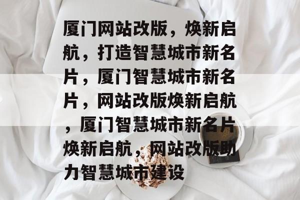 厦门网站改版，焕新启航，打造智慧城市新名片，厦门智慧城市新名片，网站改版焕新启航，厦门智慧城市新名片焕新启航，网站改版助力智慧城市建设