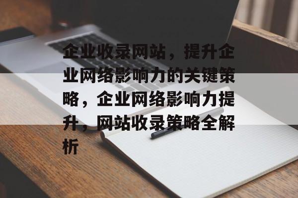 企业收录网站，提升企业网络影响力的关键策略，企业网络影响力提升，网站收录策略全解析