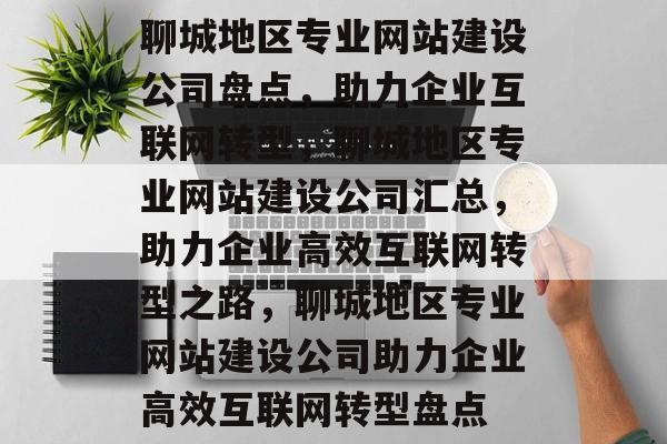 聊城地区专业网站建设公司盘点，助力企业互联网转型，聊城地区专业网站建设公司汇总，助力企业高效互联网转型之路，聊城地区专业网站建设公司助力企业高效互联网转型盘点