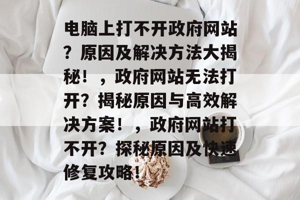 电脑上打不开政府网站？原因及解决方法大揭秘！，政府网站无法打开？揭秘原因与高效解决方案！，政府网站打不开？探秘原因及快速修复攻略！
