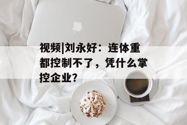 视频|刘永好：连体重都控制不了，凭什么掌控企业？