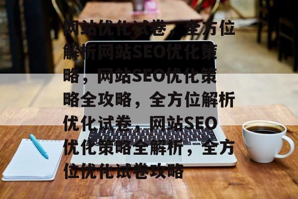 网站优化试卷，全方位解析网站SEO优化策略，网站SEO优化策略全攻略，全方位解析优化试卷，网站SEO优化策略全解析，全方位优化试卷攻略