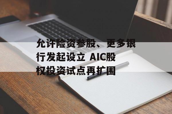 允许险资参股、更多银行发起设立 AIC股权投资试点再扩围