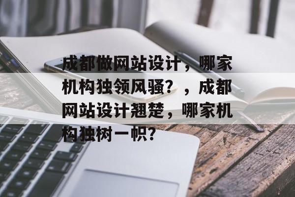 成都做网站设计，哪家机构独领风骚？，成都网站设计翘楚，哪家机构独树一帜？