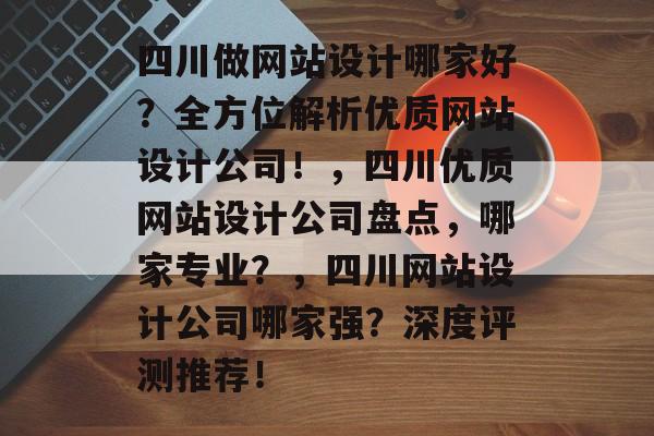 四川做网站设计哪家好？全方位解析优质网站设计公司！，四川优质网站设计公司盘点，哪家专业？，四川网站设计公司哪家强？深度评测推荐！