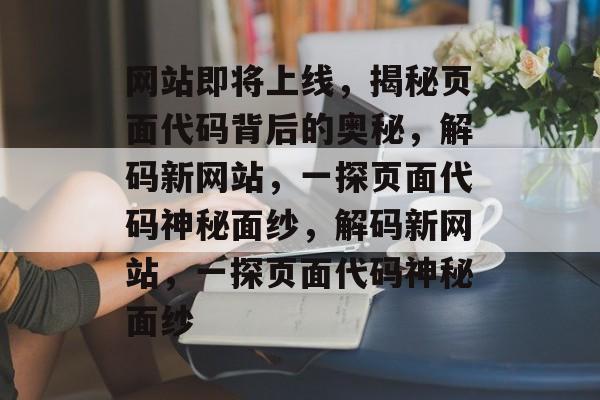 网站即将上线，揭秘页面代码背后的奥秘，解码新网站，一探页面代码神秘面纱，解码新网站，一探页面代码神秘面纱